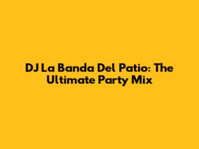 DJ La Banda Del Patio: The Ultimate Party Mix