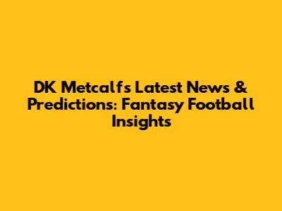 DK Metcalf's Latest News & Predictions: Fantasy Football Insights