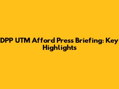 DPP UTM Afford Press Briefing: Key Highlights
