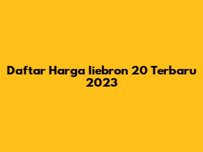 Daftar Harga Iiebron 20 Terbaru 2023