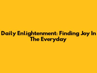 Daily Enlightenment: Finding Joy In The Everyday
