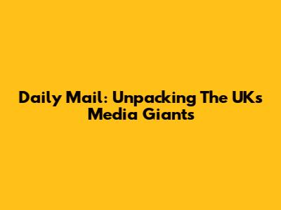 Daily Mail: Unpacking The UK's Media Giants
