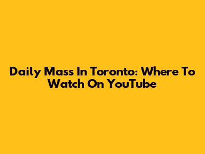Daily Mass In Toronto: Where To Watch On YouTube