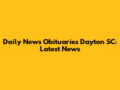 Daily News Obituaries Dayton SC: Latest News