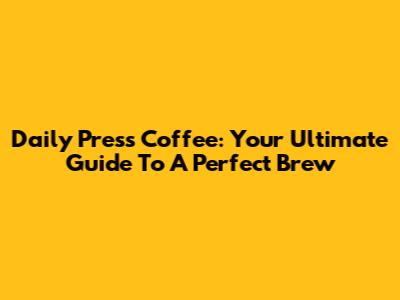 Daily Press Coffee: Your Ultimate Guide To A Perfect Brew