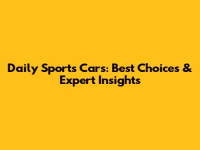 Daily Sports Cars: Best Choices & Expert Insights