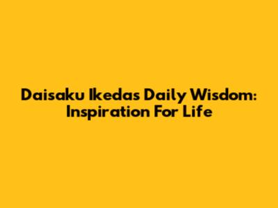Daisaku Ikeda's Daily Wisdom: Inspiration For Life