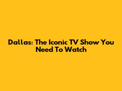 Dallas: The Iconic TV Show You Need To Watch