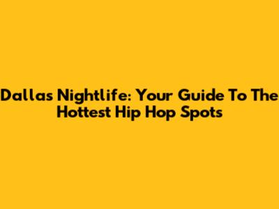 Dallas Nightlife: Your Guide To The Hottest Hip Hop Spots