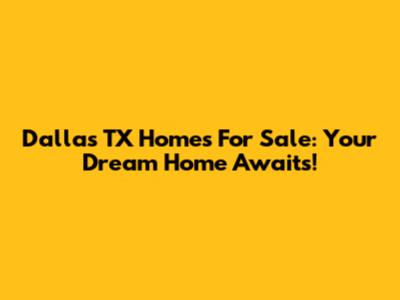 Dallas TX Homes For Sale: Your Dream Home Awaits!