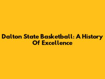 Dalton State Basketball: A History Of Excellence