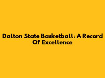 Dalton State Basketball: A Record Of Excellence