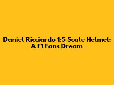 Daniel Ricciardo 1:5 Scale Helmet: A F1 Fan's Dream