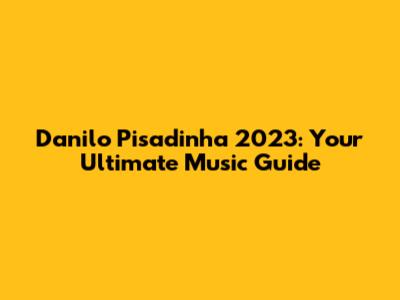 Danilo Pisadinha 2023: Your Ultimate Music Guide