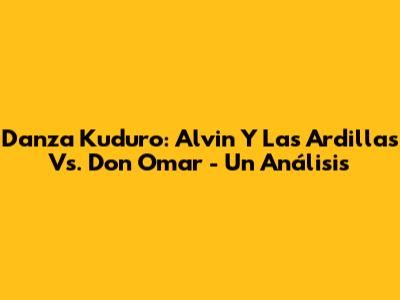 Danza Kuduro: Alvin Y Las Ardillas Vs. Don Omar - Un Análisis