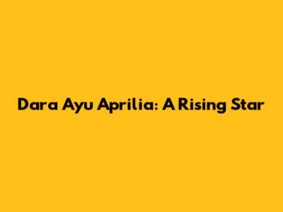 Dara Ayu Aprilia: A Rising Star