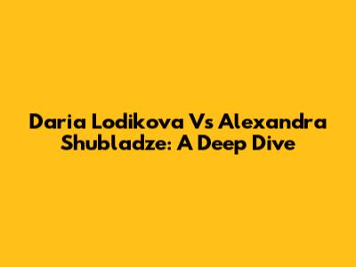 Daria Lodikova Vs Alexandra Shubladze: A Deep Dive