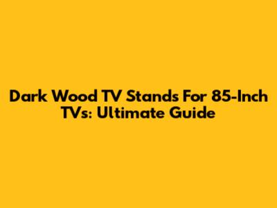 Dark Wood TV Stands For 85-Inch TVs: Ultimate Guide