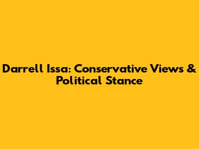 Darrell Issa: Conservative Views & Political Stance