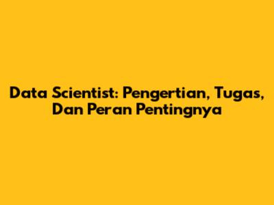 Data Scientist: Pengertian, Tugas, Dan Peran Pentingnya
