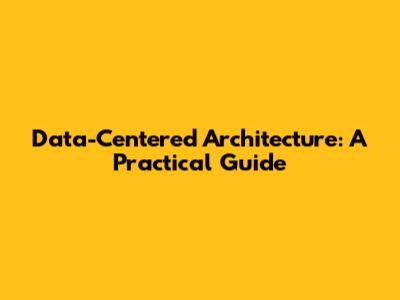 Data-Centered Architecture: A Practical Guide