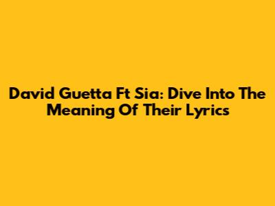 David Guetta Ft Sia: Dive Into The Meaning Of Their Lyrics