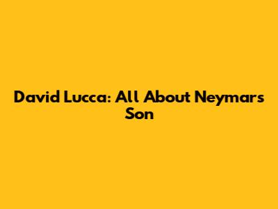David Lucca: All About Neymar's Son