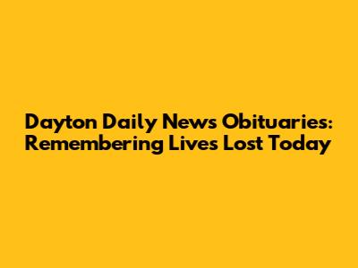 Dayton Daily News Obituaries: Remembering Lives Lost Today