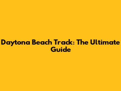 Daytona Beach Track: The Ultimate Guide