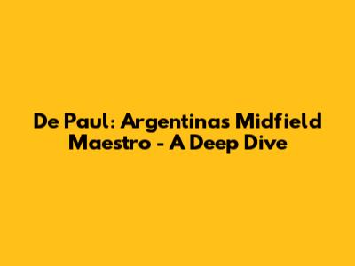 De Paul: Argentina's Midfield Maestro - A Deep Dive