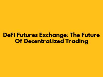 DeFi Futures Exchange: The Future Of Decentralized Trading