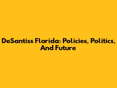 DeSantis's Florida: Policies, Politics, And Future