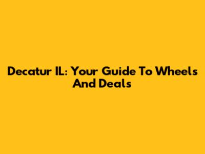 Decatur IL: Your Guide To Wheels And Deals