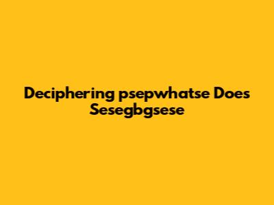 Deciphering 'psepwhatse Does Sesegbgsese'