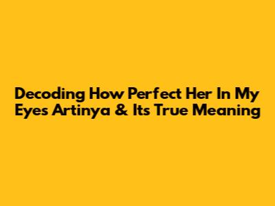 Decoding 'How Perfect Her In My Eyes Artinya' & Its True Meaning
