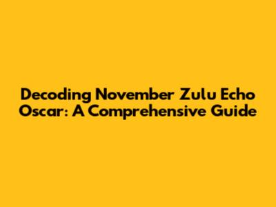 Decoding 'November Zulu Echo Oscar': A Comprehensive Guide