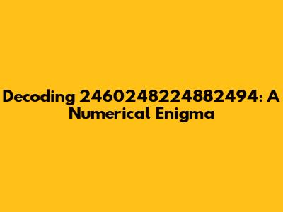 Decoding 2460248224882494: A Numerical Enigma