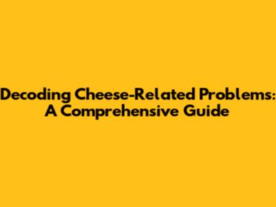 Decoding Cheese-Related Problems: A Comprehensive Guide