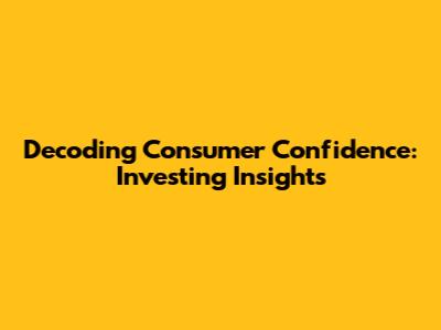 Decoding Consumer Confidence: Investing Insights