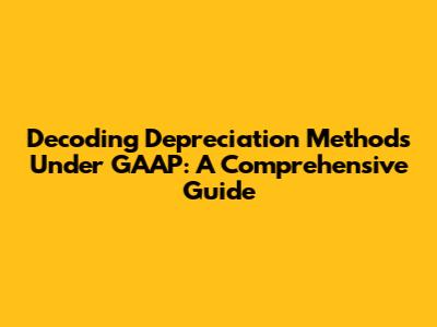 Decoding Depreciation Methods Under GAAP: A Comprehensive Guide