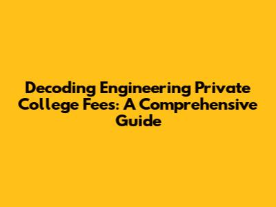 Decoding Engineering Private College Fees: A Comprehensive Guide