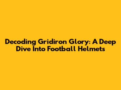 Decoding Gridiron Glory: A Deep Dive Into Football Helmets