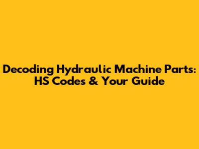 Decoding Hydraulic Machine Parts: HS Codes & Your Guide