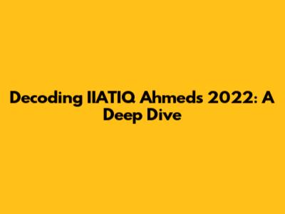 Decoding IIATIQ Ahmed's 2022: A Deep Dive