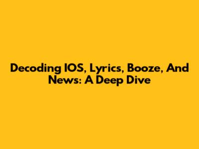 Decoding IOS, Lyrics, Booze, And News: A Deep Dive
