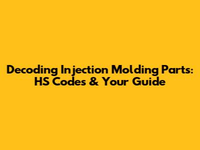 Decoding Injection Molding Parts: HS Codes & Your Guide