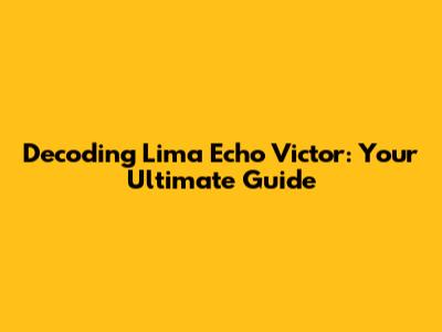 Decoding Lima Echo Victor: Your Ultimate Guide
