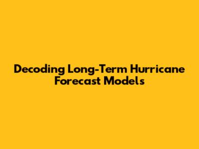 Decoding Long-Term Hurricane Forecast Models