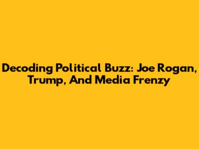 Decoding Political Buzz: Joe Rogan, Trump, And Media Frenzy