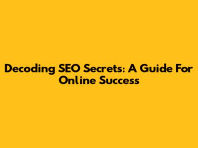 Decoding SEO Secrets: A Guide For Online Success